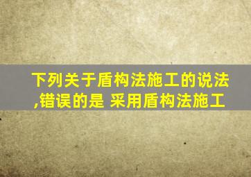 下列关于盾构法施工的说法,错误的是 采用盾构法施工